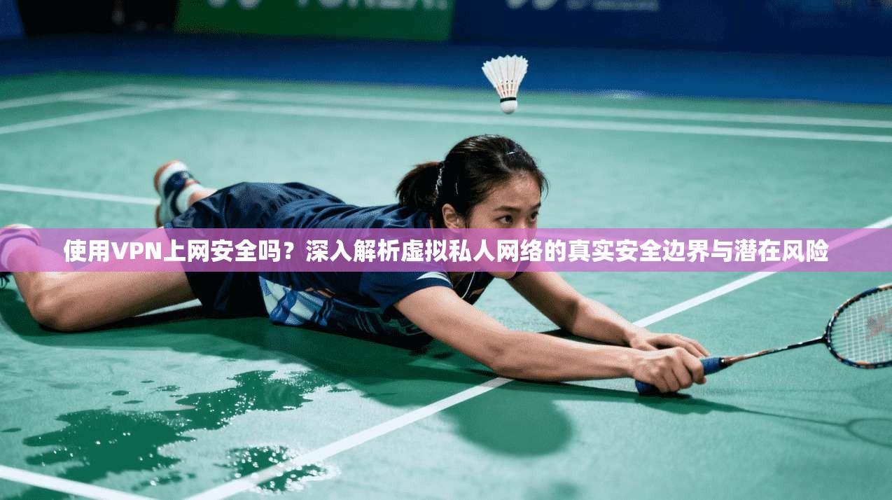 使用VPN上网安全吗？深入解析虚拟私人网络的真实安全边界与潜在风险