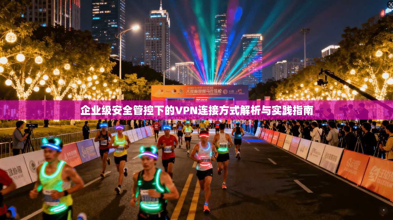 企业级安全管控下的VPN连接方式解析与实践指南