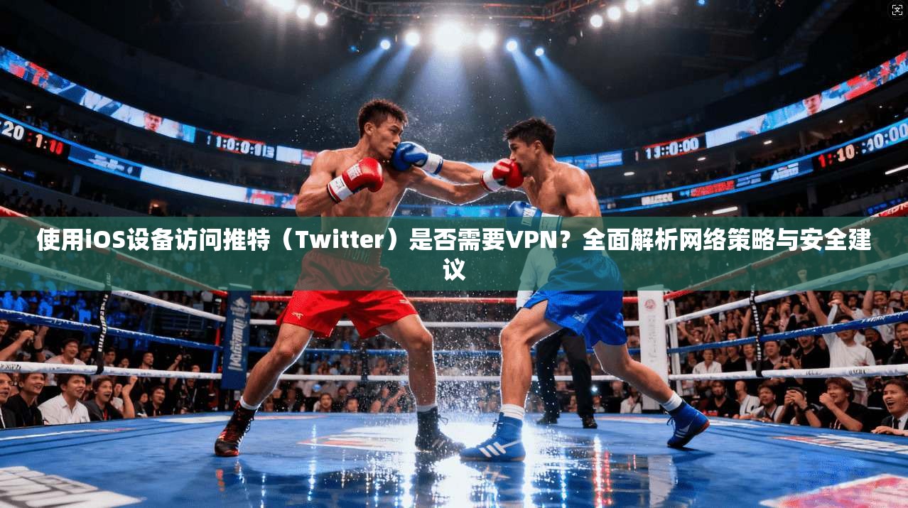 使用iOS设备访问推特（Twitter）是否需要VPN？全面解析网络策略与安全建议
