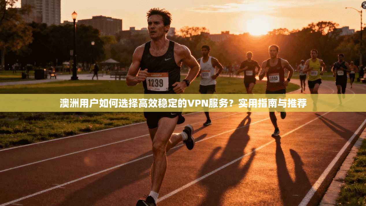 澳洲用户如何选择高效稳定的VPN服务?实用指南与推荐