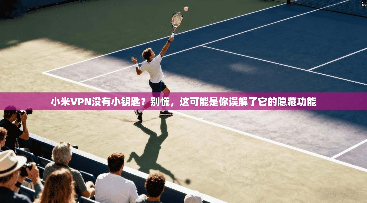 小米VPN没有小钥匙？别慌，这可能是你误解了它的隐藏功能