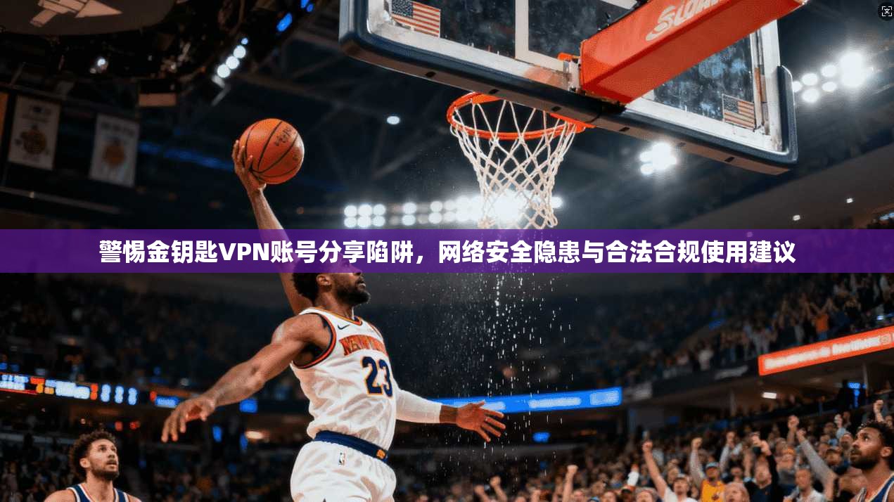 警惕金钥匙VPN账号分享陷阱，网络安全隐患与合法合规使用建议