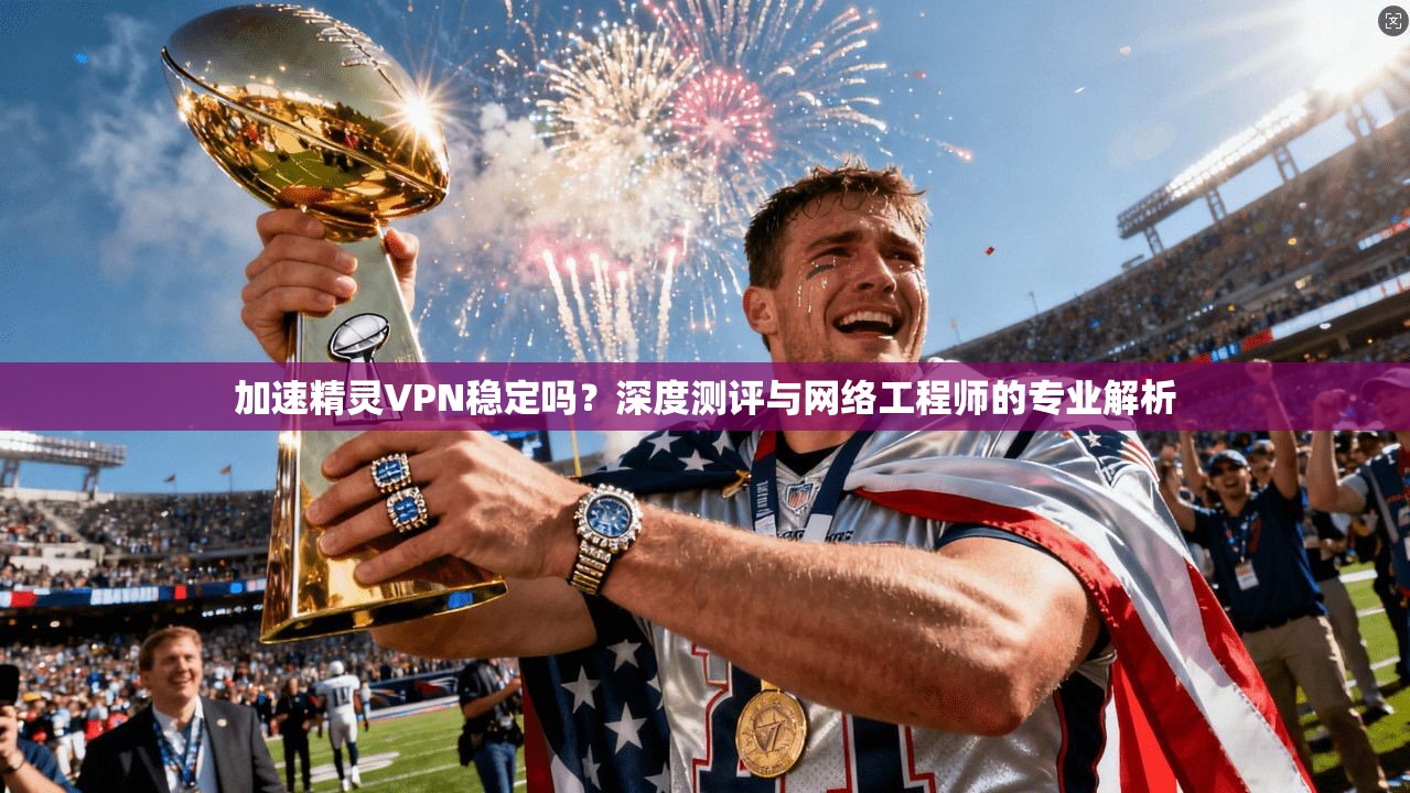 加速精灵VPN稳定吗？深度测评与网络工程师的专业解析