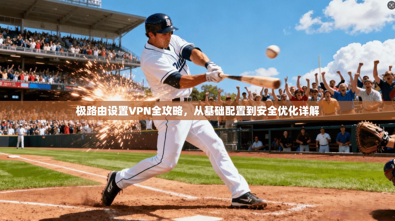 极路由设置VPN全攻略，从基础配置到安全优化详解
