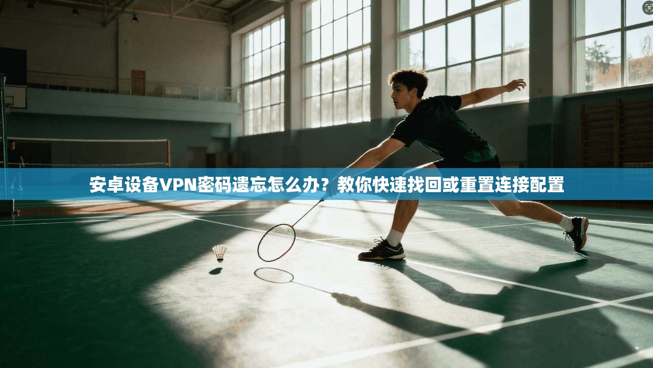 安卓设备VPN密码遗忘怎么办？教你快速找回或重置连接配置