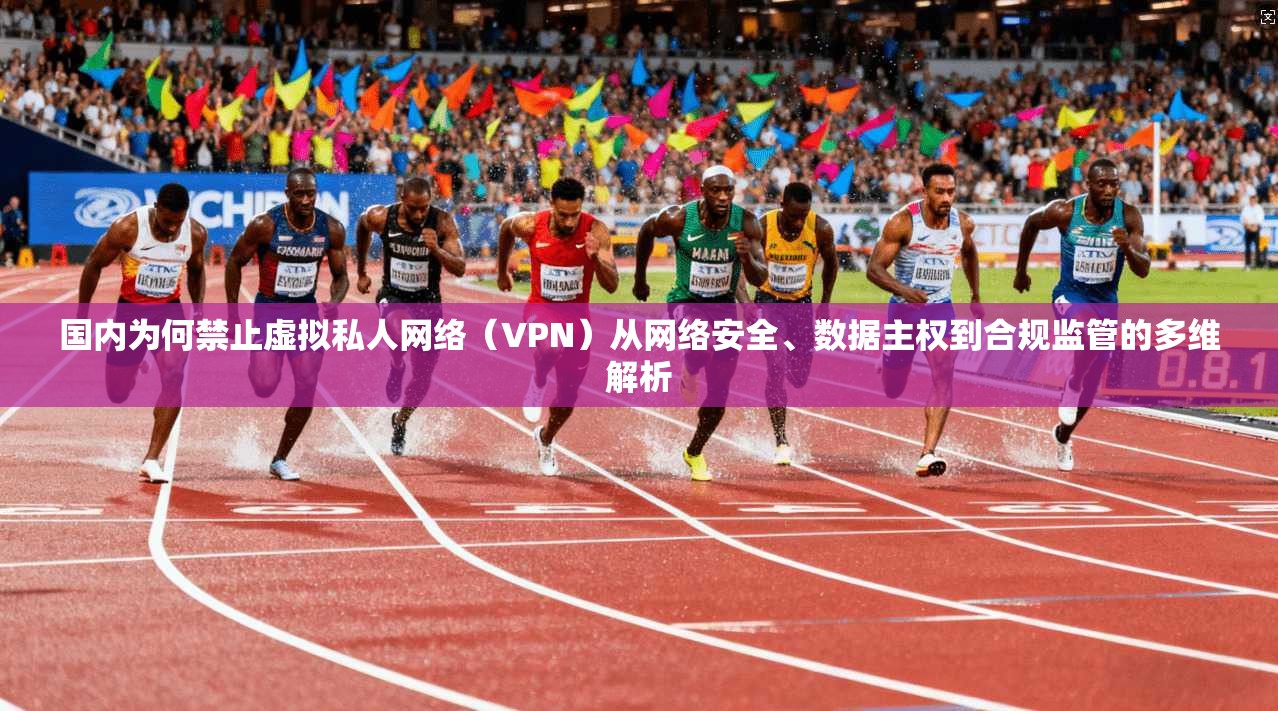 国内为何禁止虚拟私人网络（VPN）从网络安全、数据主权到合规监管的多维解析