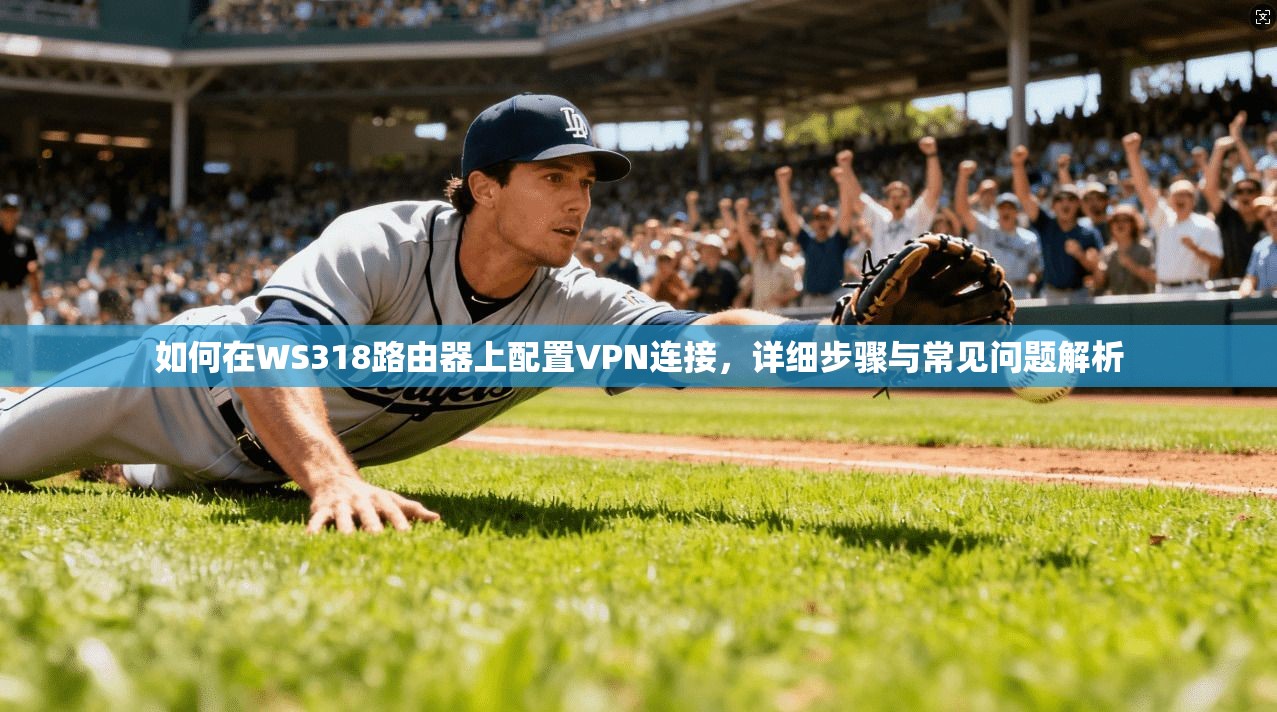 如何在WS318路由器上配置VPN连接，详细步骤与常见问题解析