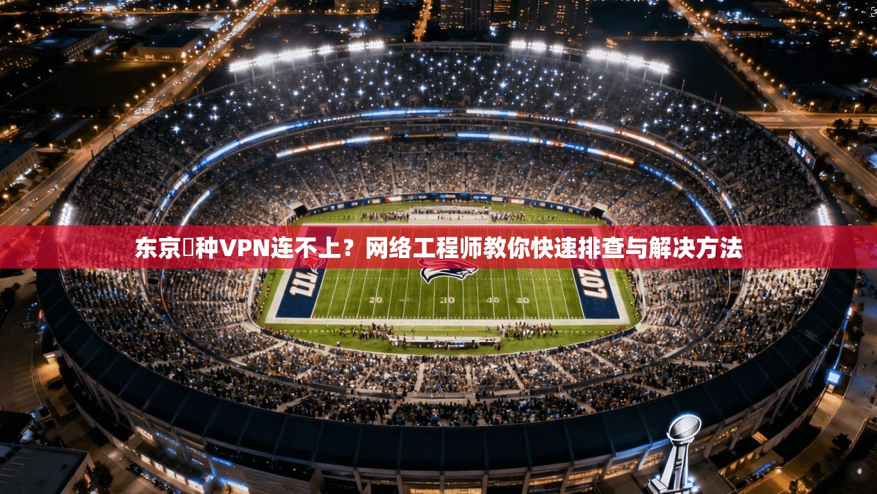 东京喰种VPN连不上？网络工程师教你快速排查与解决方法