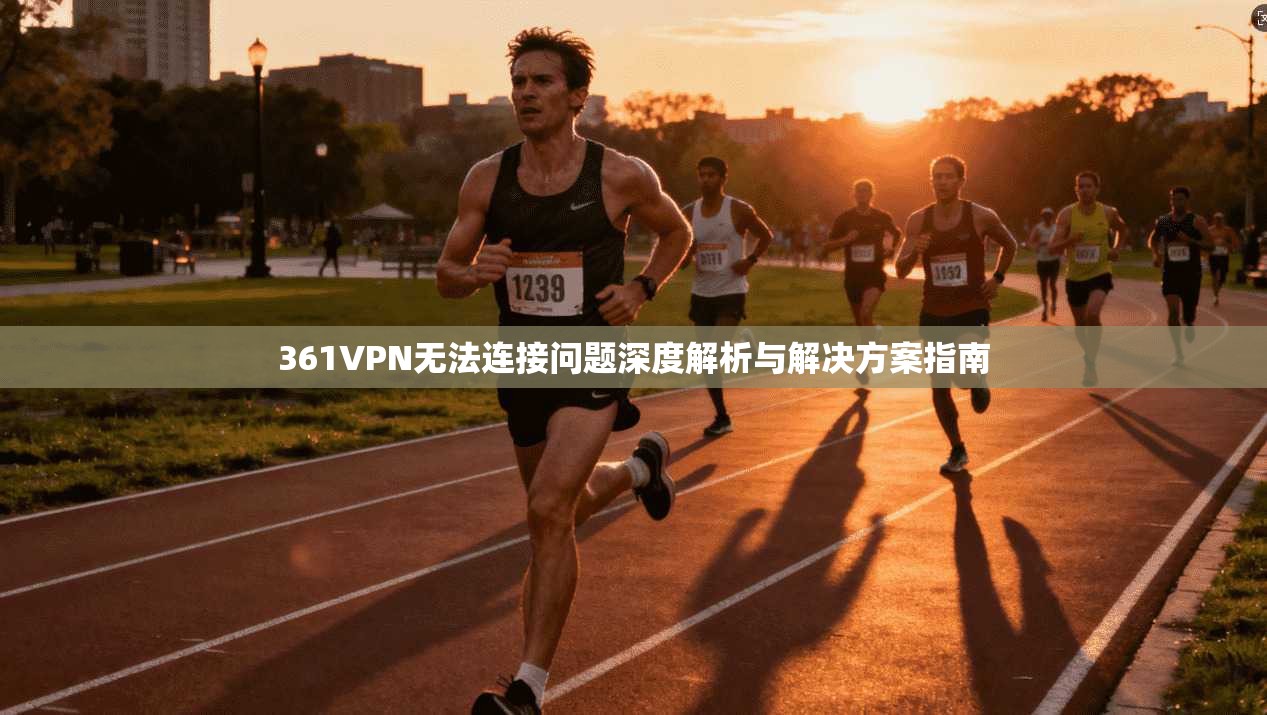 361VPN无法连接问题深度解析与解决方案指南