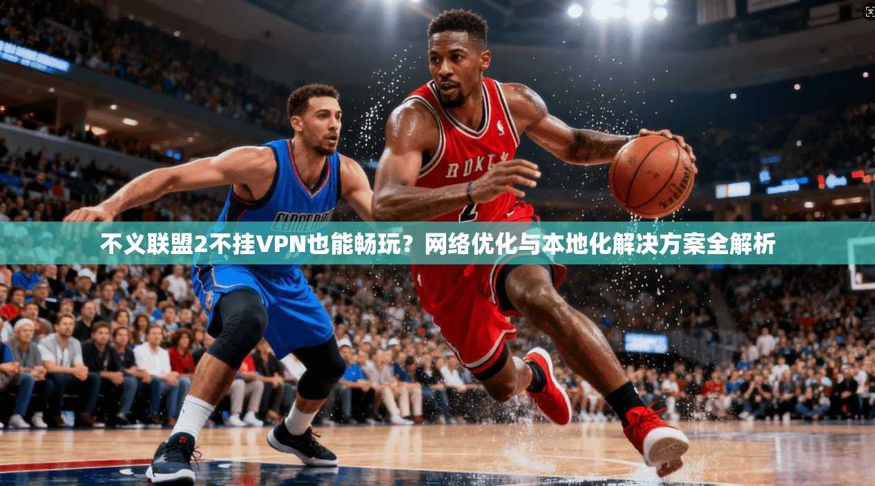 不义联盟2不挂VPN也能畅玩？网络优化与本地化解决方案全解析