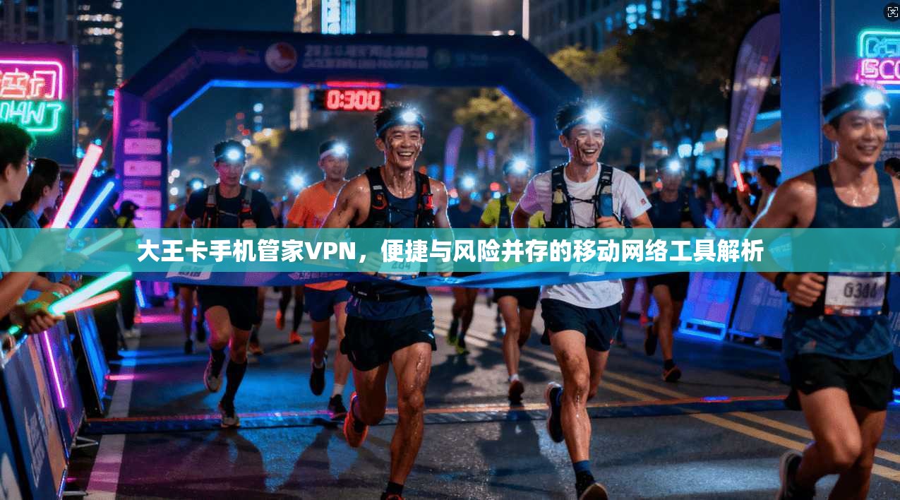 大王卡手机管家VPN，便捷与风险并存的移动网络工具解析