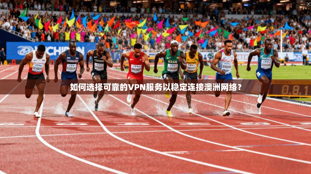 如何选择可靠的VPN服务以稳定连接澳洲网络？