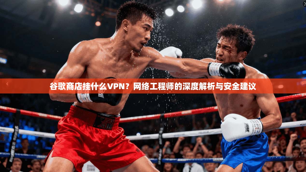 谷歌商店挂什么VPN？网络工程师的深度解析与安全建议