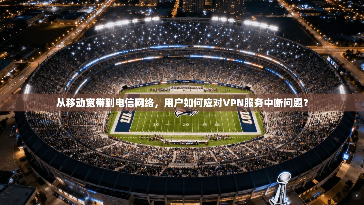 从移动宽带到电信网络，用户如何应对VPN服务中断问题？
