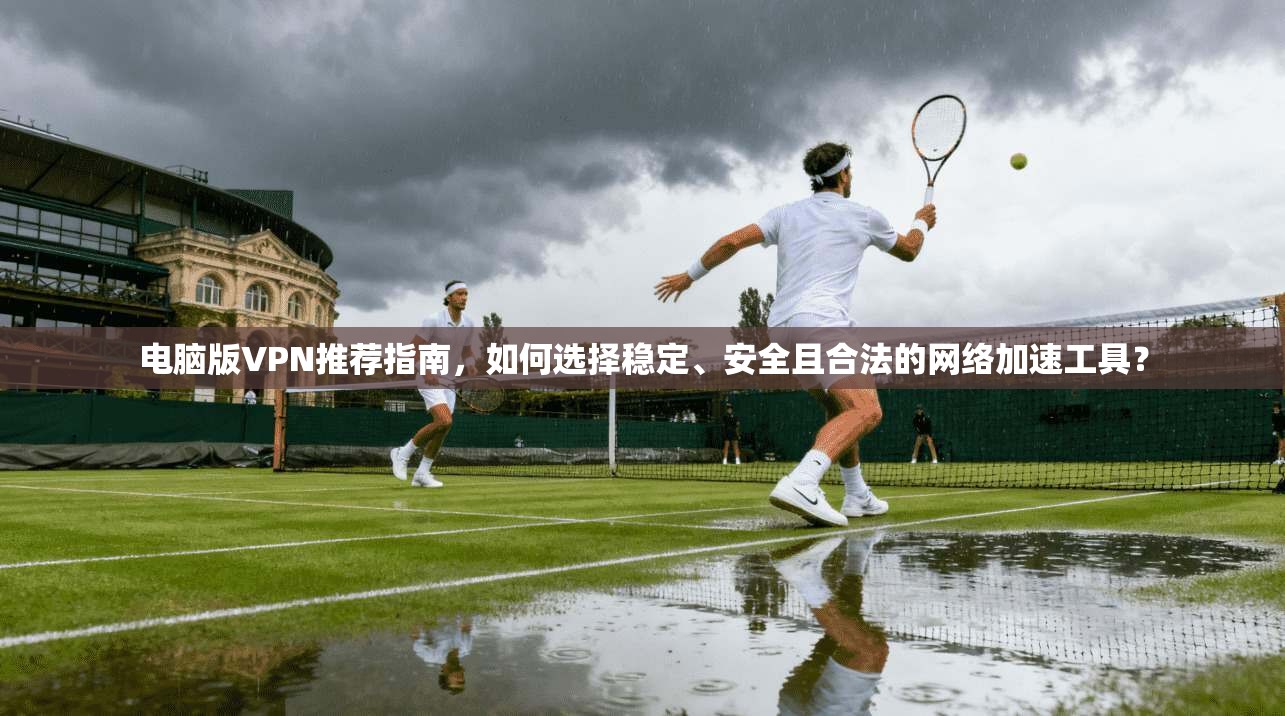 电脑版VPN推荐指南，如何选择稳定、安全且合法的网络加速工具？