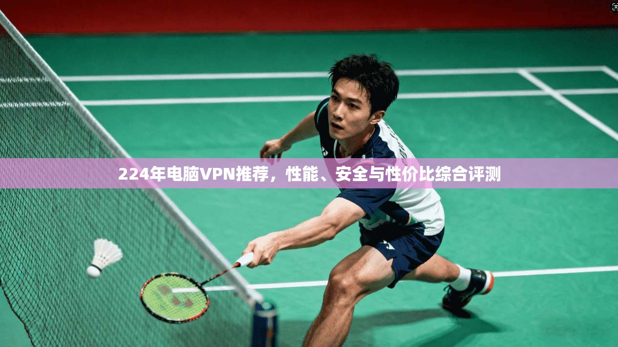 224年电脑VPN推荐,性能、安全与性价比综合评测