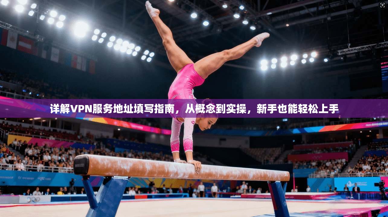 详解VPN服务地址填写指南，从概念到实操，新手也能轻松上手
