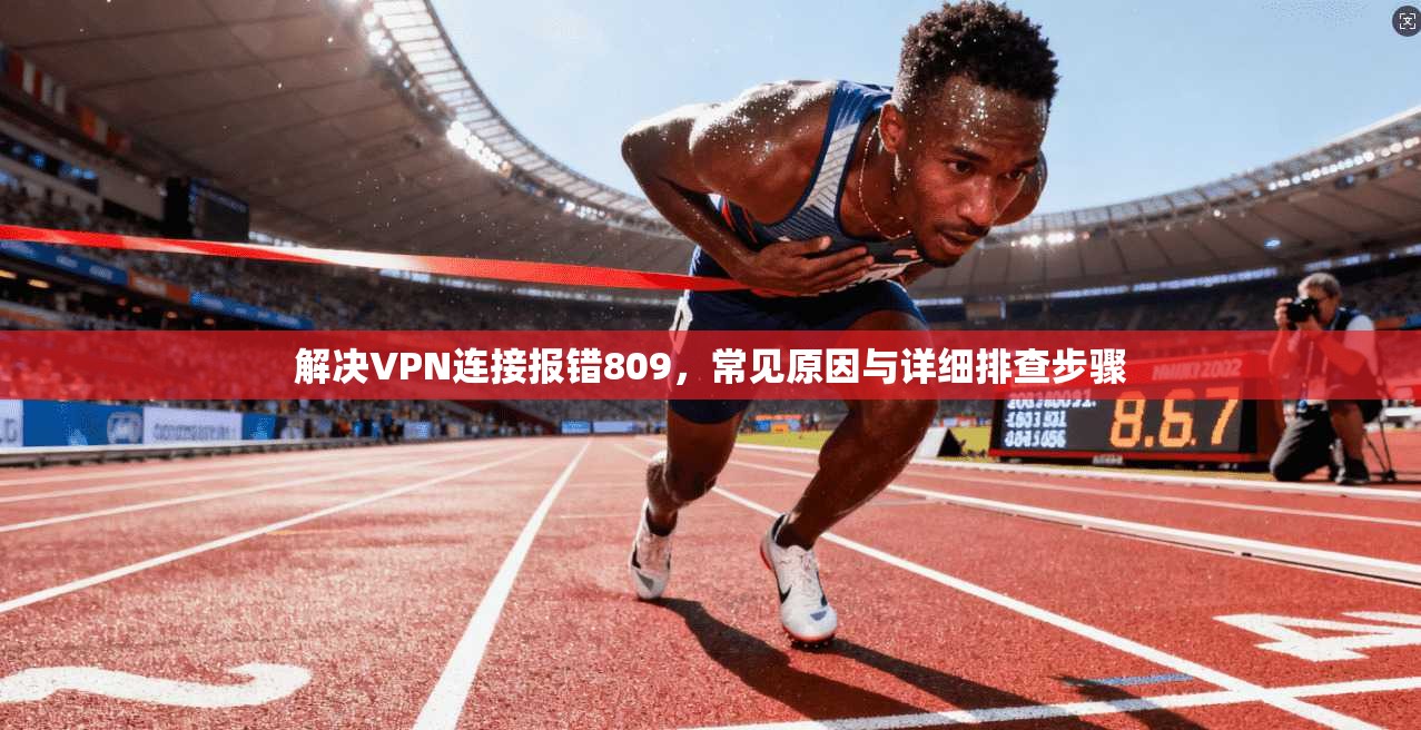 解决VPN连接报错809，常见原因与详细排查步骤