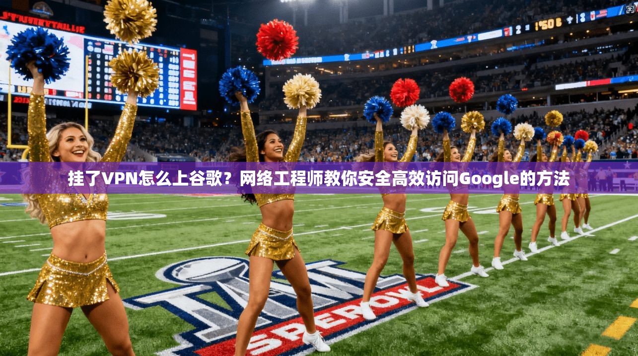 挂了VPN怎么上谷歌？网络工程师教你安全高效访问Google的方法