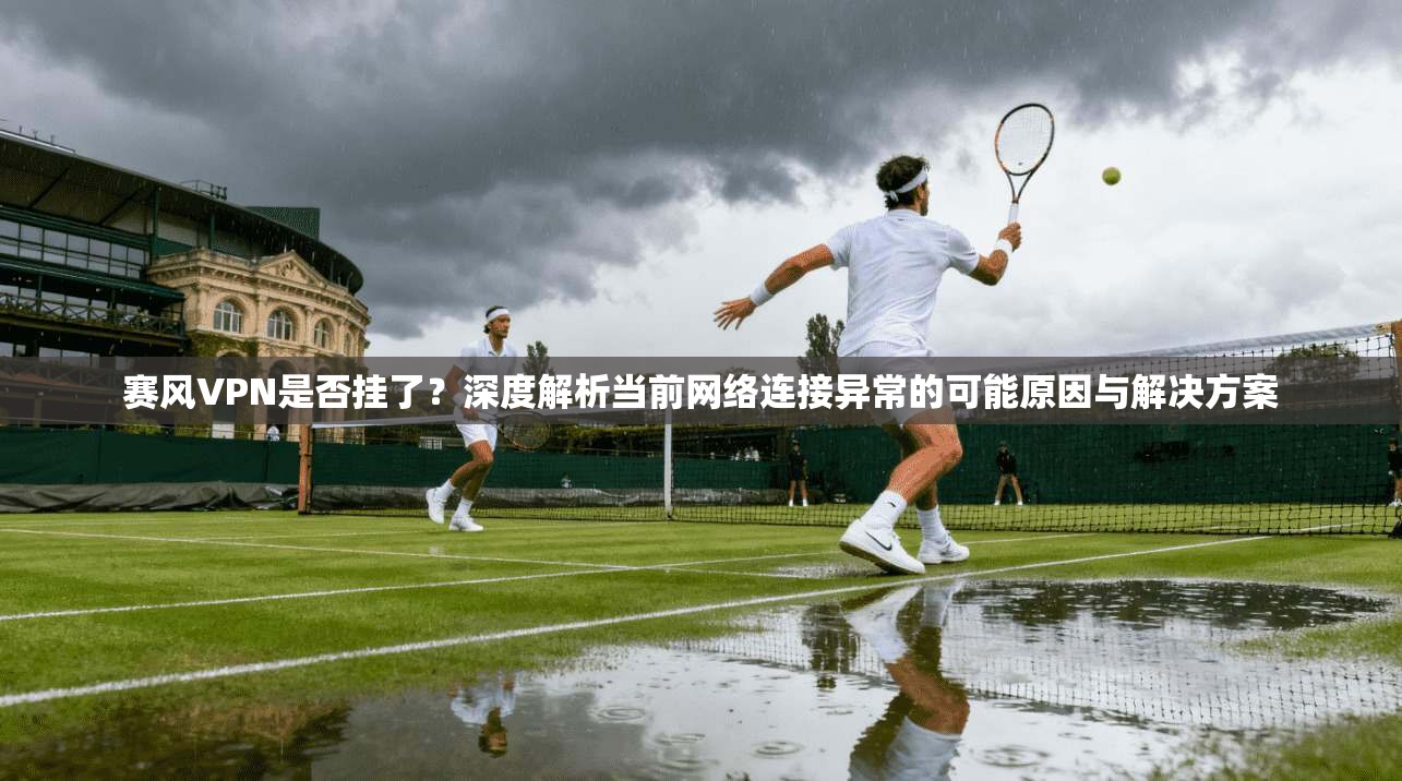 赛风VPN是否挂了？深度解析当前网络连接异常的可能原因与解决方案