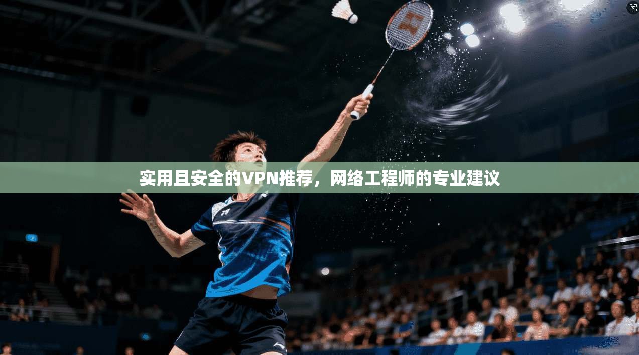 实用且安全的VPN推荐，网络工程师的专业建议