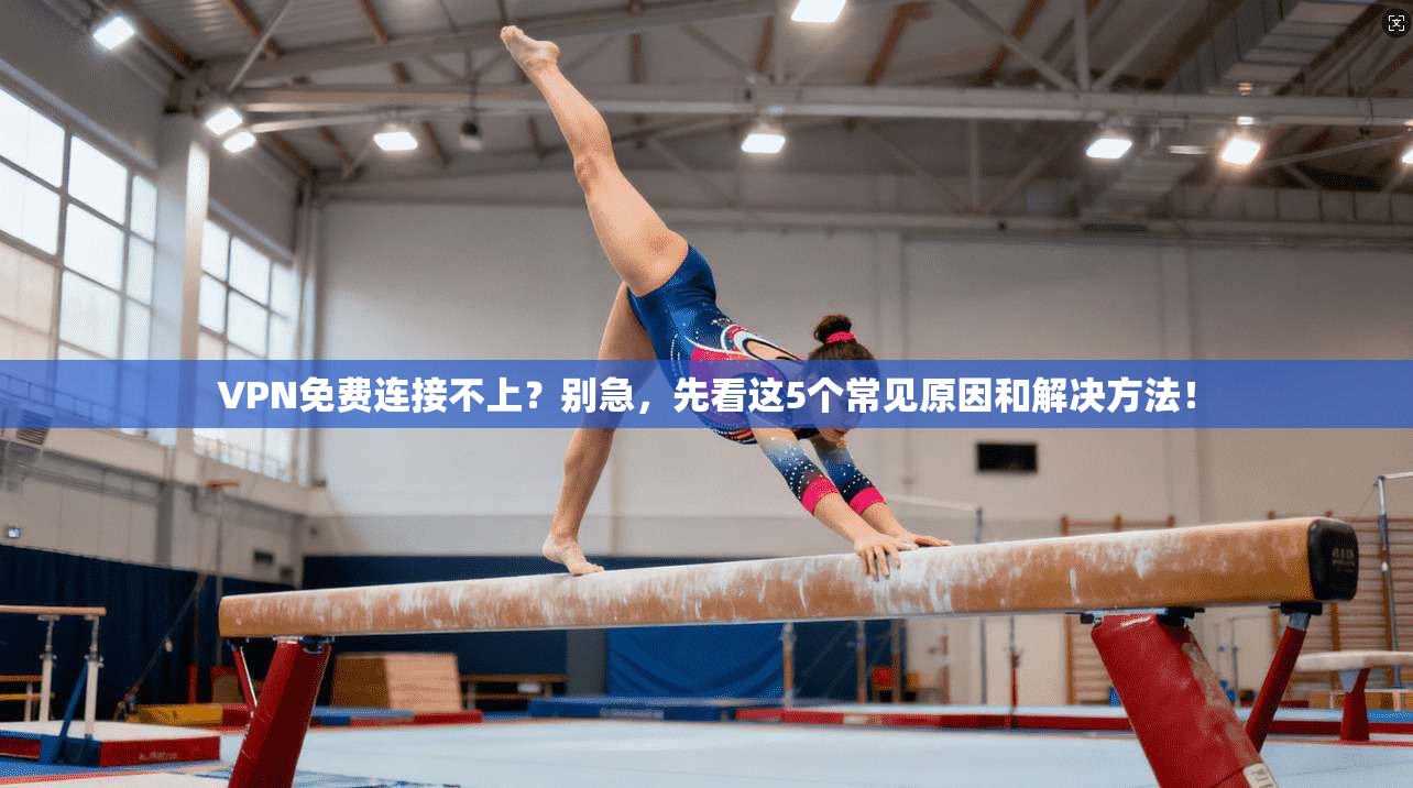 VPN免费连接不上？别急，先看这5个常见原因和解决方法！