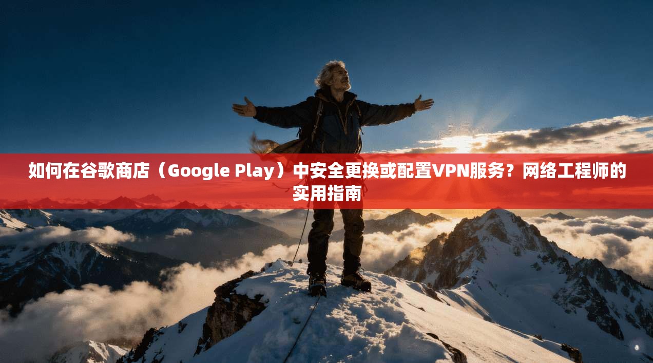 如何在谷歌商店（Google Play）中安全更换或配置VPN服务？网络工程师的实用指南