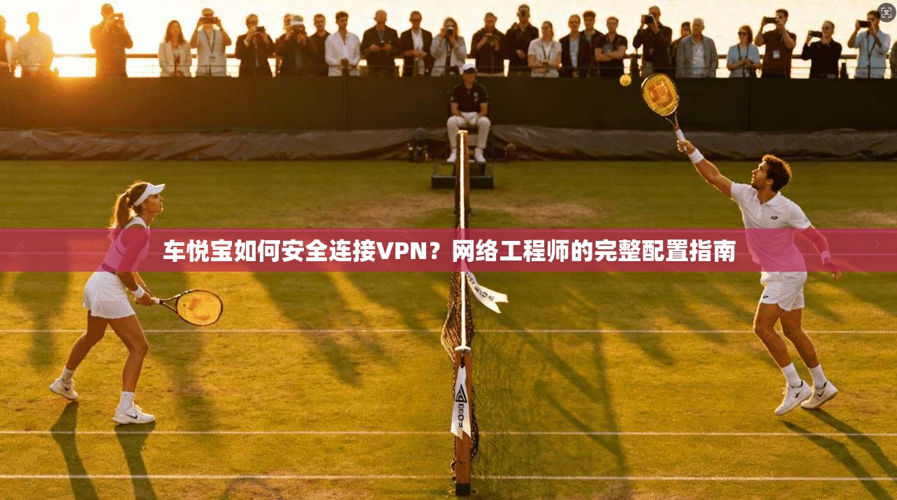 车悦宝如何安全连接VPN？网络工程师的完整配置指南