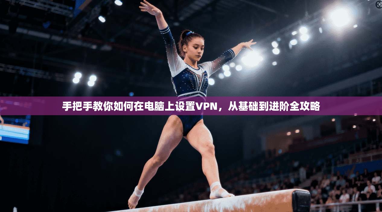 手把手教你如何在电脑上设置VPN，从基础到进阶全攻略
