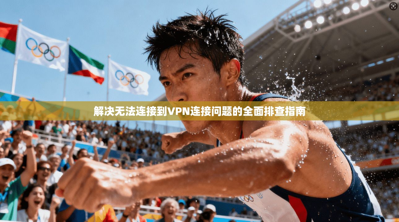 解决无法连接到VPN连接问题的全面排查指南