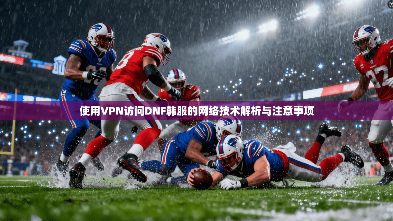 使用VPN访问DNF韩服的网络技术解析与注意事项