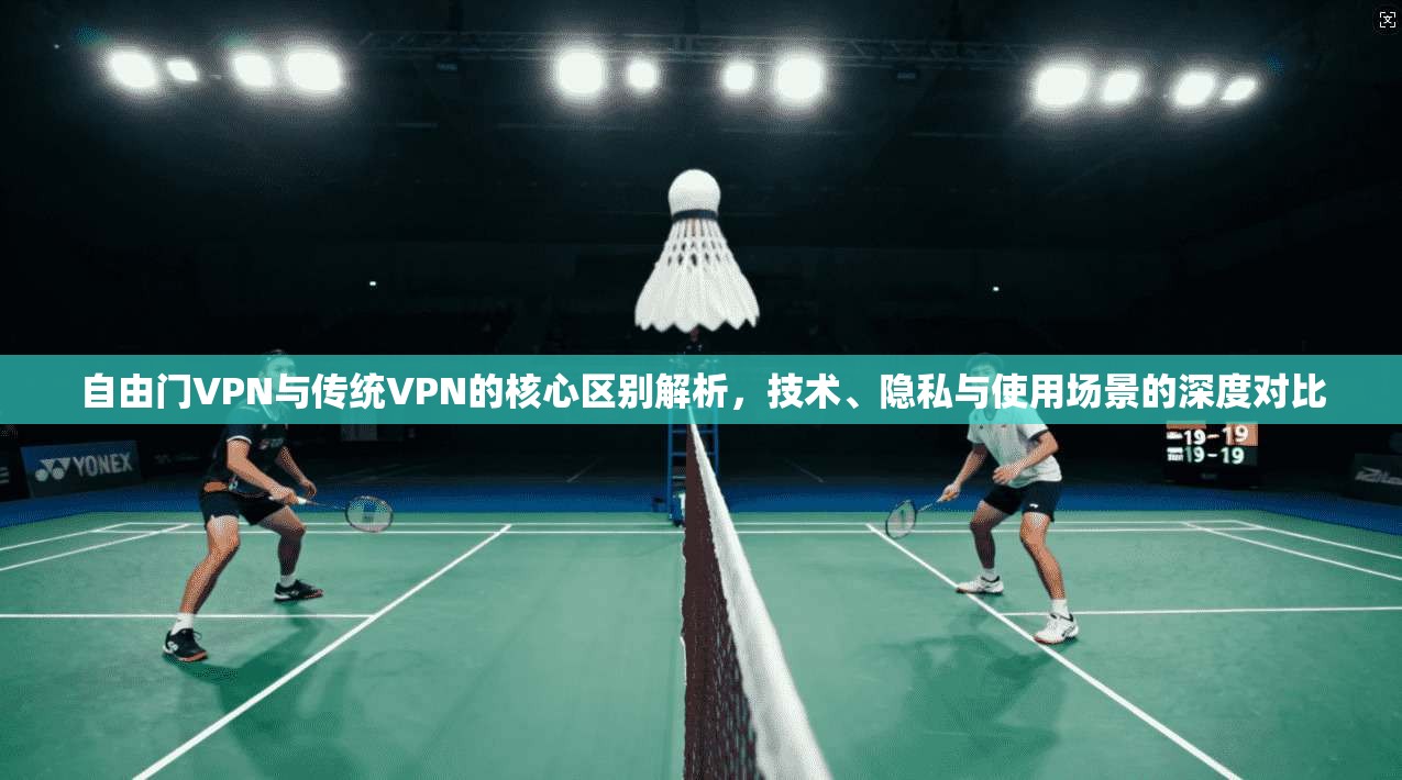 自由门VPN与传统VPN的核心区别解析,技术、隐私与使用场景的深度对比