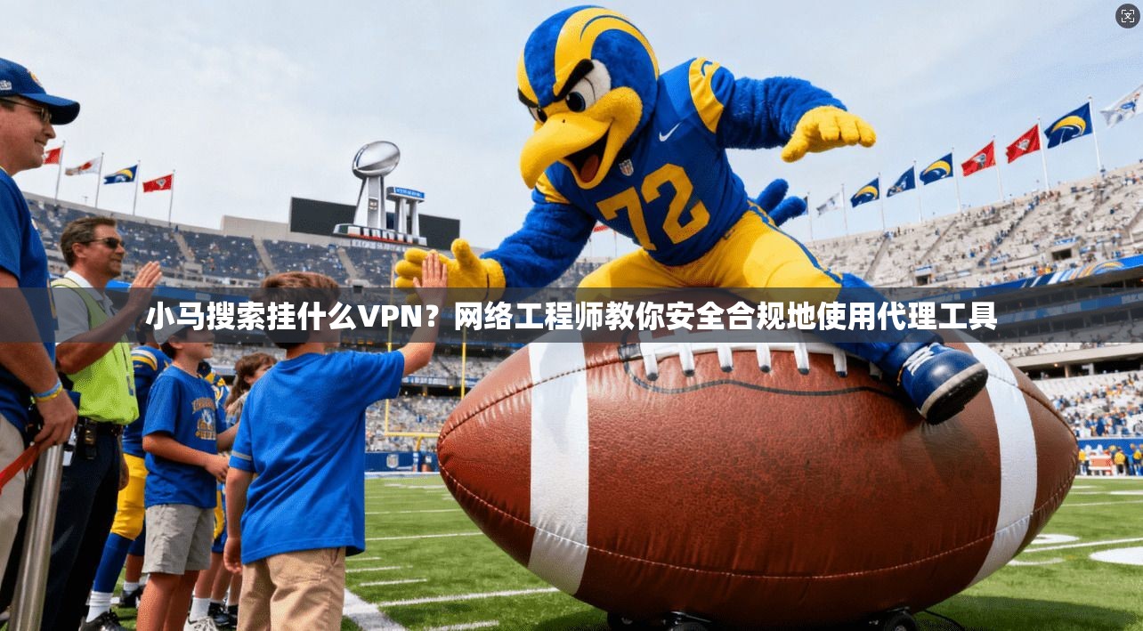 小马搜索挂什么VPN？网络工程师教你安全合规地使用代理工具