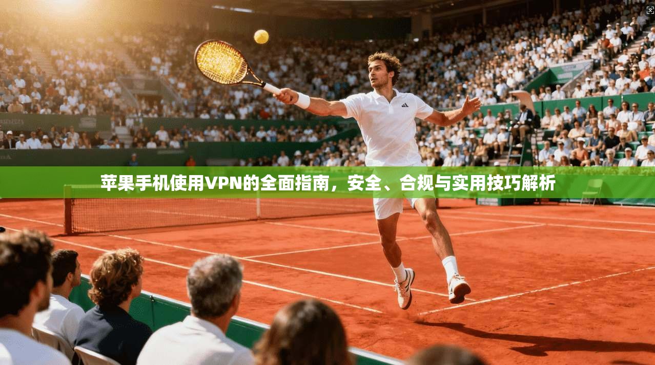 苹果手机使用VPN的全面指南，安全、合规与实用技巧解析