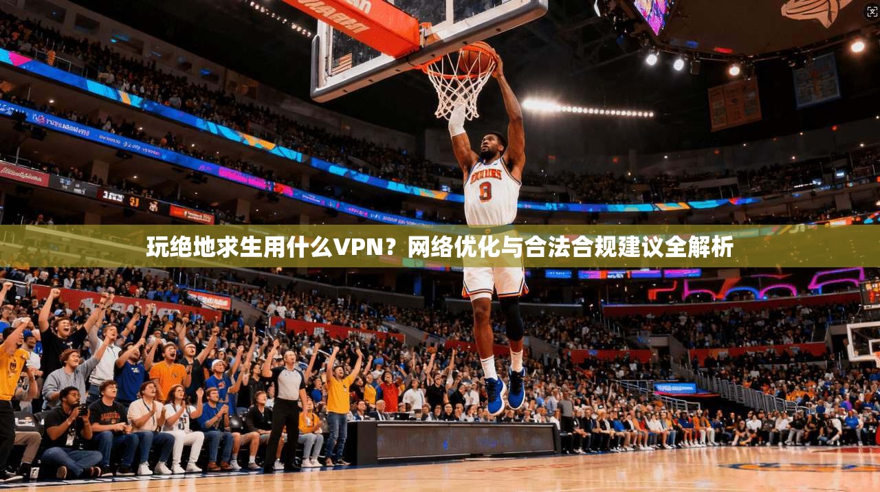 玩绝地求生用什么VPN？网络优化与合法合规建议全解析