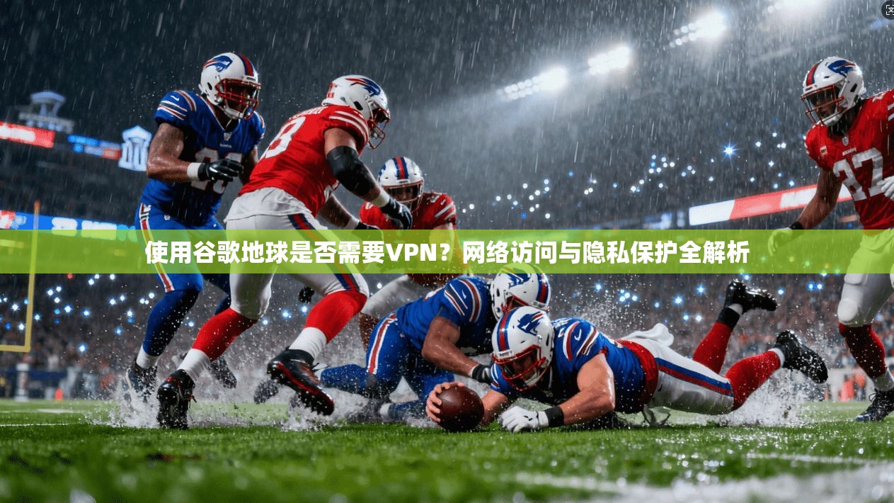 使用谷歌地球是否需要VPN？网络访问与隐私保护全解析