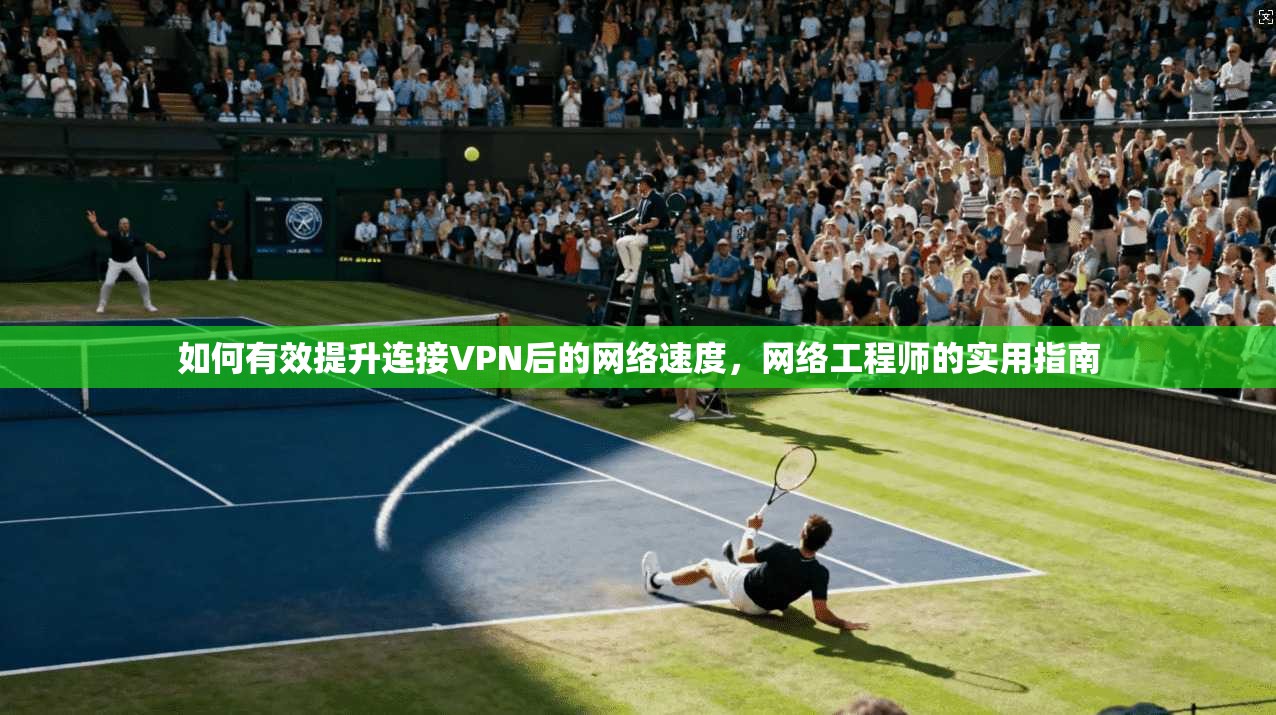 如何有效提升连接VPN后的网络速度，网络工程师的实用指南