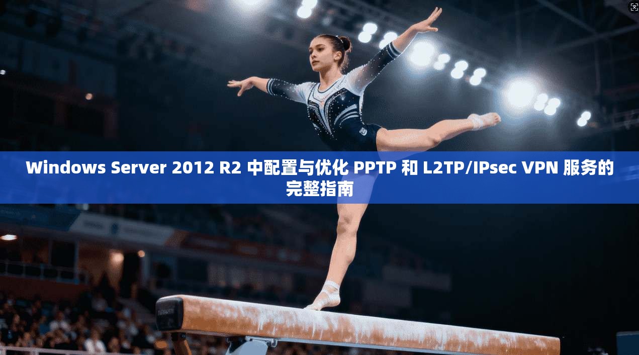 Windows Server 2012 R2 中配置与优化 PPTP 和 L2TP/IPsec VPN 服务的完整指南