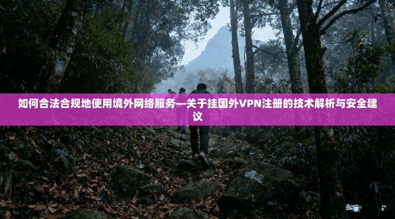 如何合法合规地使用境外网络服务—关于挂国外VPN注册的技术解析与安全建议