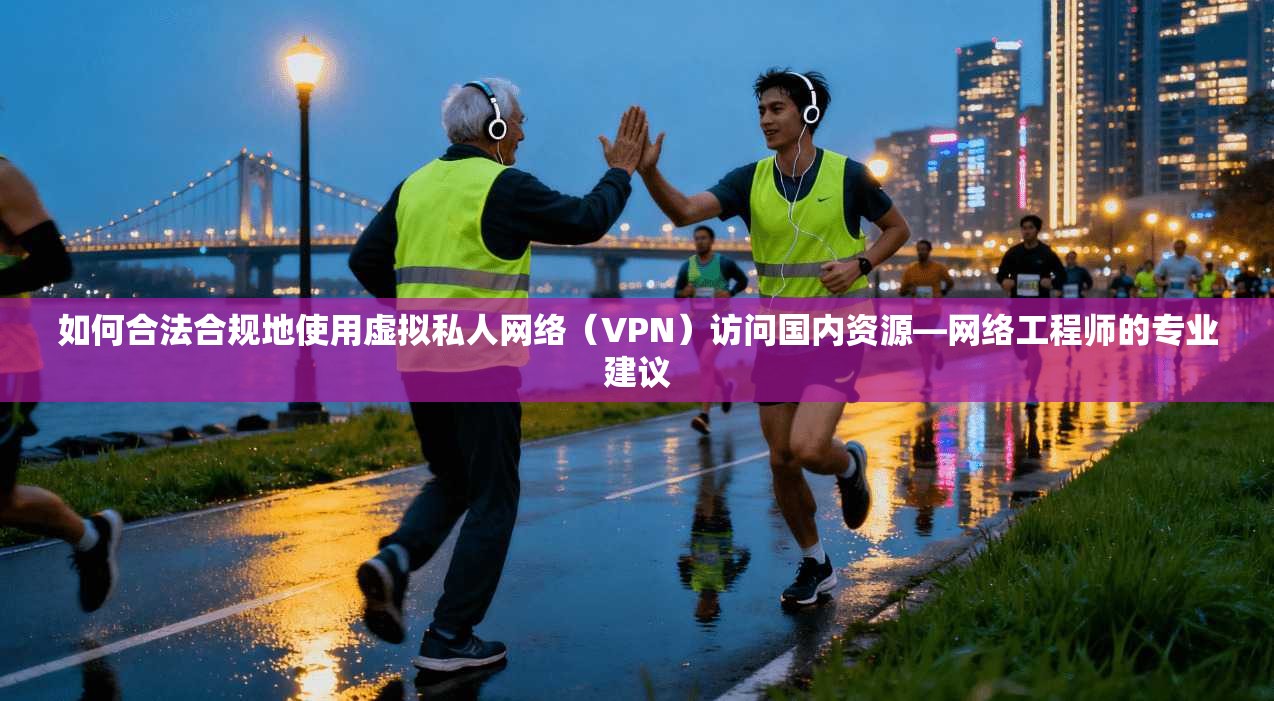 如何合法合规地使用虚拟私人网络（VPN）访问国内资源—网络工程师的专业建议