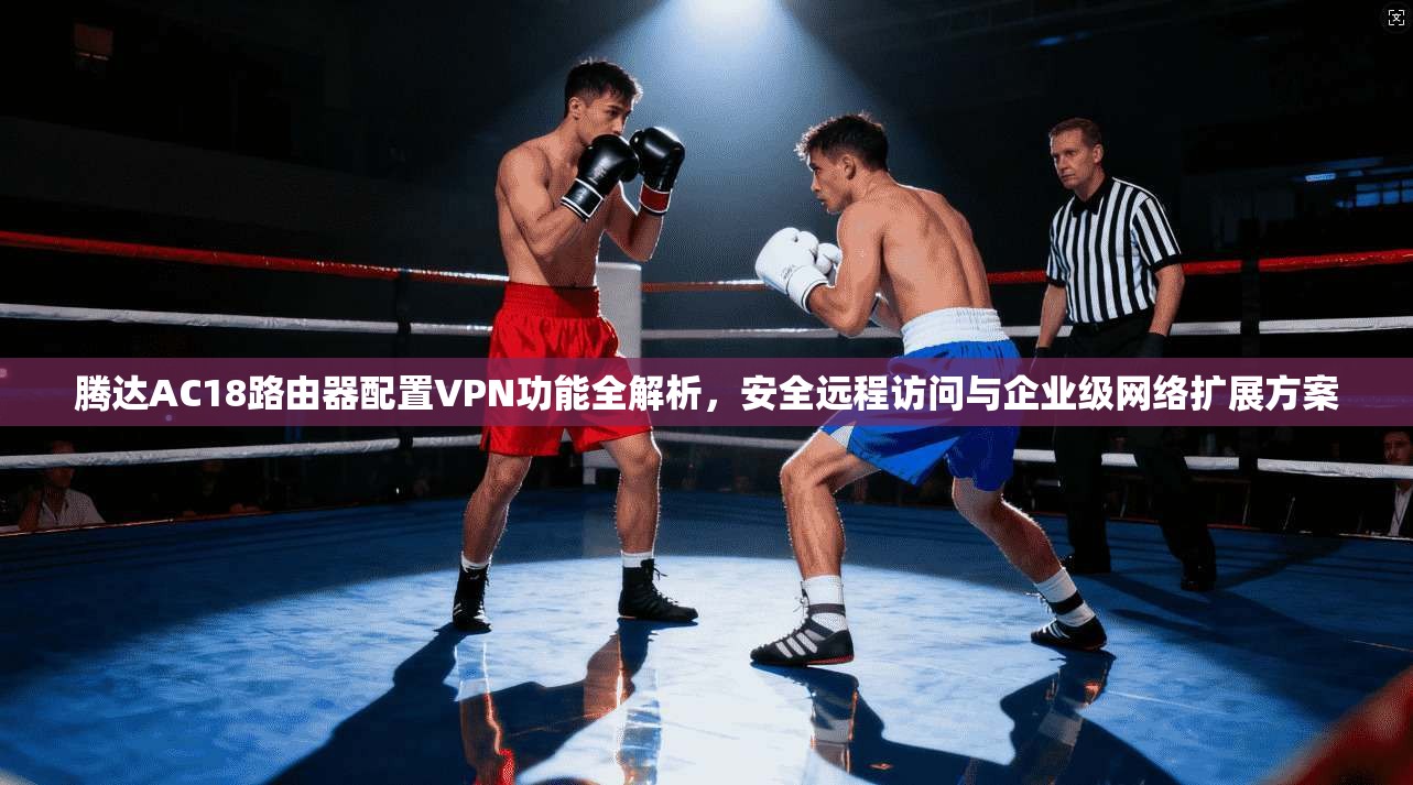 腾达AC18路由器配置VPN功能全解析，安全远程访问与企业级网络扩展方案