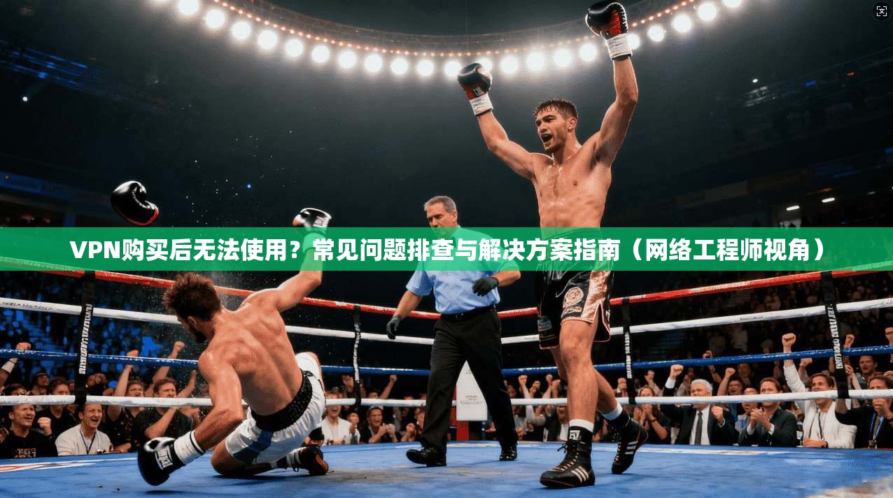 VPN购买后无法使用？常见问题排查与解决方案指南（网络工程师视角）
