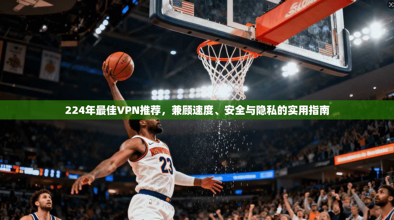 224年最佳VPN推荐，兼顾速度、安全与隐私的实用指南