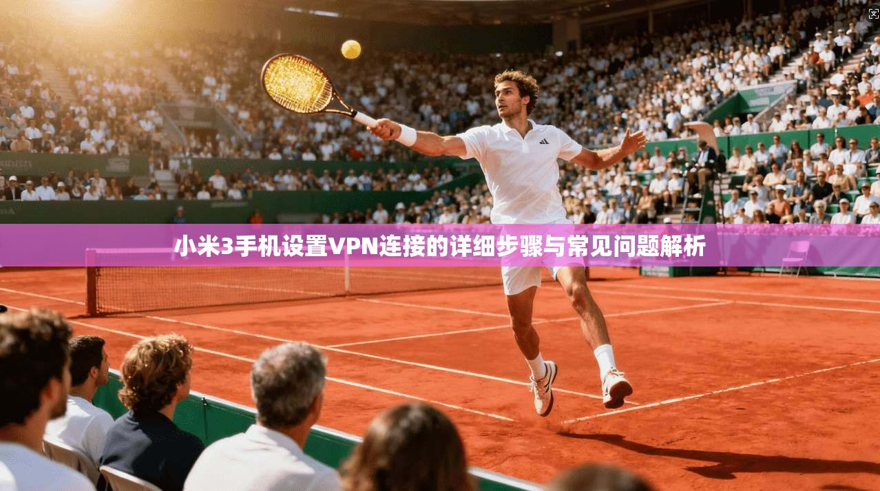 小米3手机设置VPN连接的详细步骤与常见问题解析