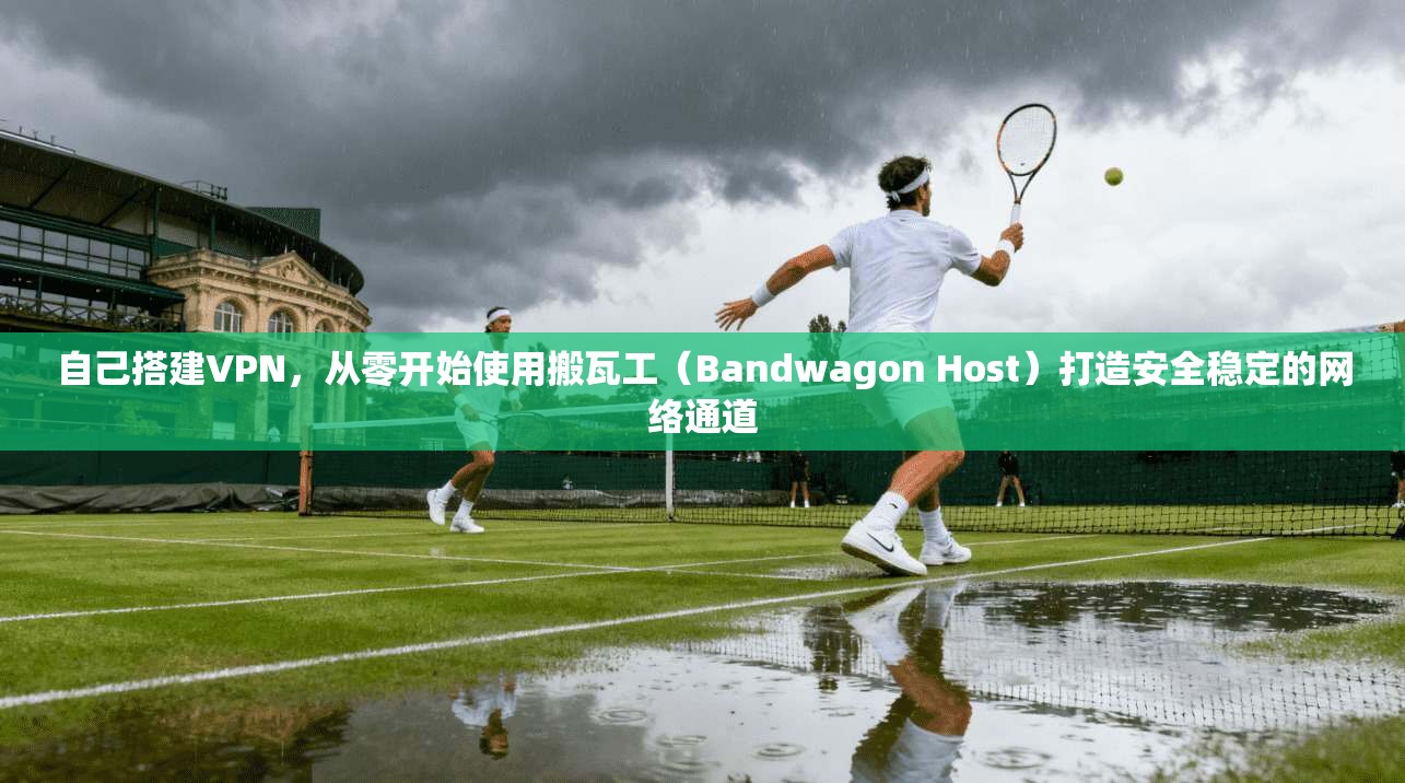 自己搭建VPN，从零开始使用搬瓦工（Bandwagon Host）打造安全稳定的网络通道