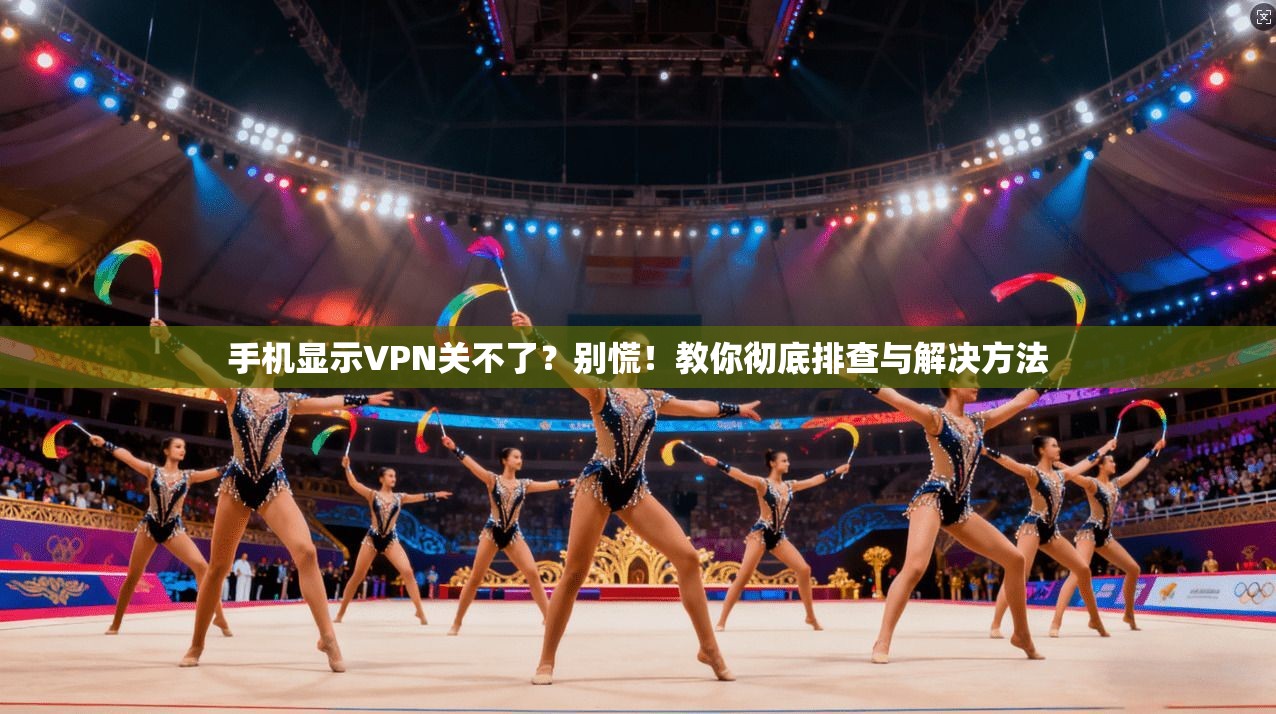 手机显示VPN关不了？别慌！教你彻底排查与解决方法