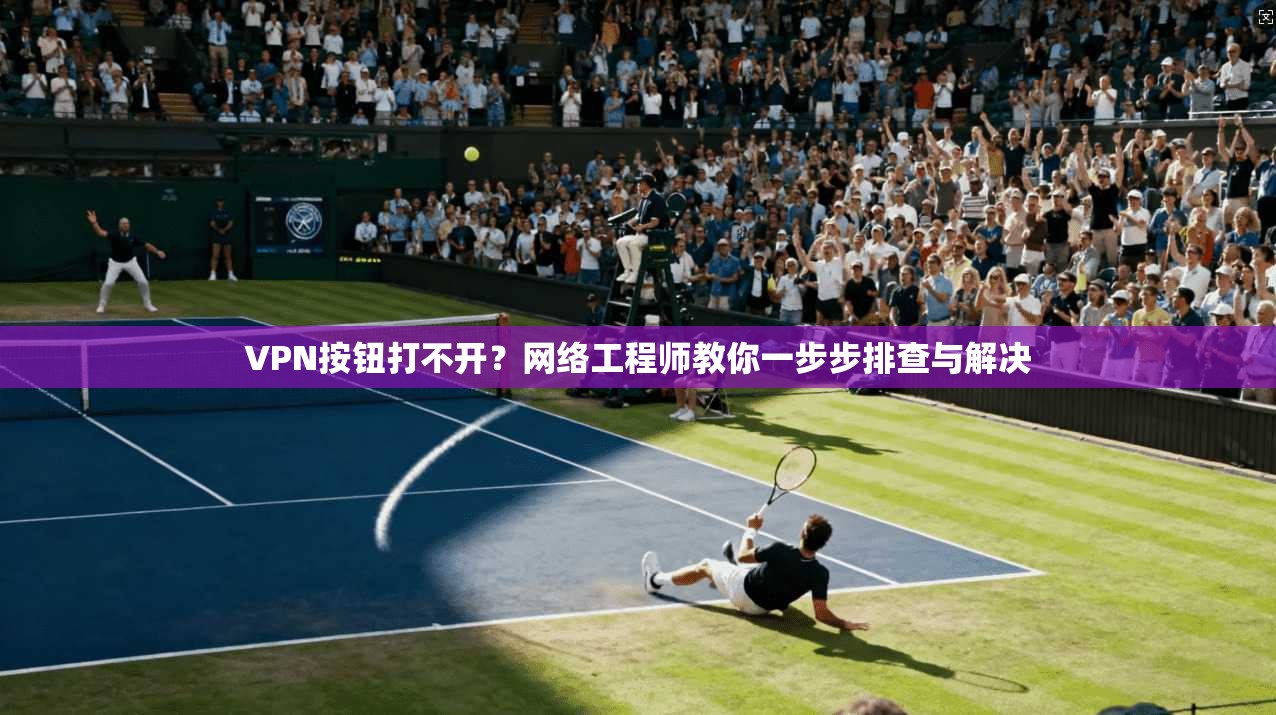 VPN按钮打不开？网络工程师教你一步步排查与解决