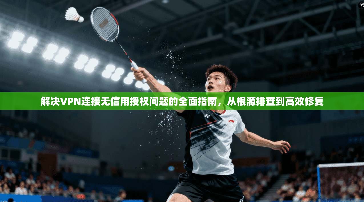 解决VPN连接无信用授权问题的全面指南，从根源排查到高效修复