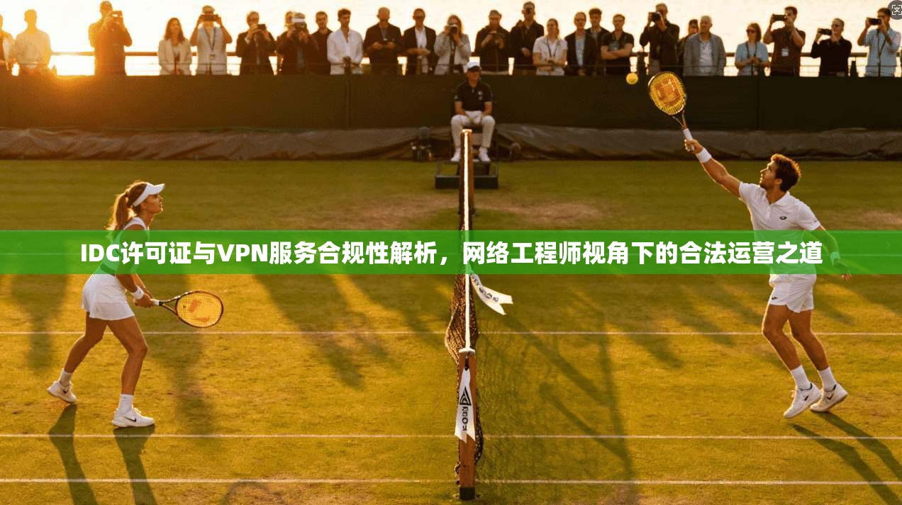 IDC许可证与VPN服务合规性解析,网络工程师视角下的合法运营之道