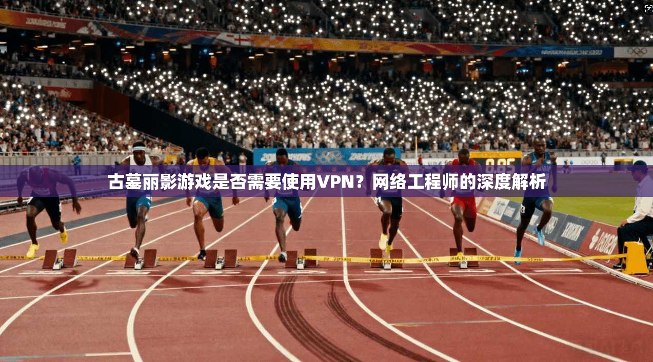 古墓丽影游戏是否需要使用VPN？网络工程师的深度解析